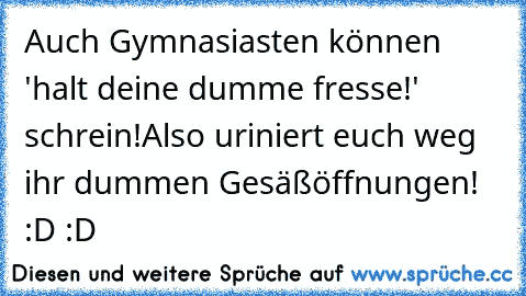 Auch Gymnasiasten können 'halt deine dumme fresse!' schrein!
Also uriniert euch weg ihr dummen Gesäßöffnungen! :D :D