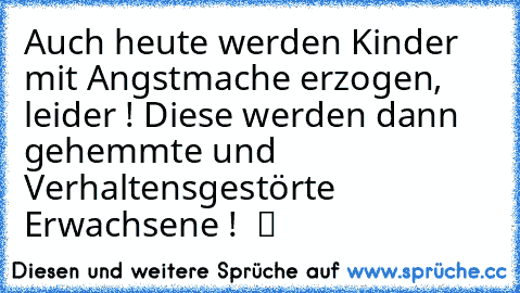 Auch heute werden Kinder mit Angstmache erzogen, leider ! Diese werden dann gehemmte und Verhaltensgestörte  Erwachsene !  ツ