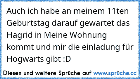 Auch ich habe an meinem 11ten Geburtstag darauf gewartet das Hagrid in Meine Wohnung kommt und mir die einladung für Hogwarts gibt :D