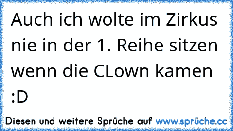 Auch ich wolte im Zirkus nie in der 1. Reihe sitzen wenn die CLown kamen :D