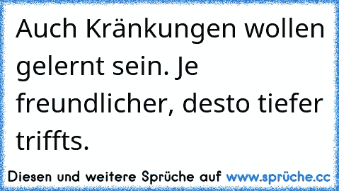 Auch Kränkungen wollen gelernt sein. Je freundlicher, desto tiefer trifft´s.