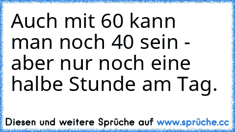 Auch mit 60 kann man noch 40 sein - aber nur noch eine halbe Stunde am Tag.