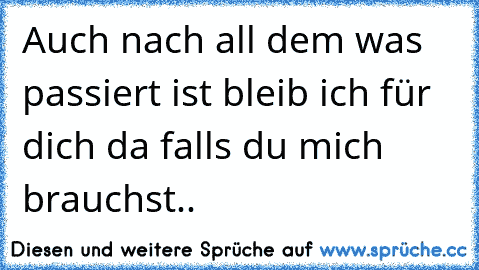 Auch nach all dem was passiert ist bleib ich für dich da falls du mich brauchst..