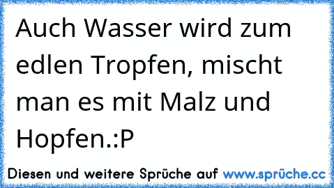 Auch Wasser wird zum edlen Tropfen, mischt man es mit Malz und Hopfen.:P