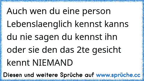 Auch wen du eine person Lebenslaenglich kennst kanns du nie sagen du kennst ihn oder sie den das 2te gesicht kennt NIEMAND