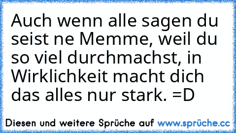 Auch wenn alle sagen du seist ne Memme, weil du so viel durchmachst, in Wirklichkeit macht dich das alles nur stark. =D