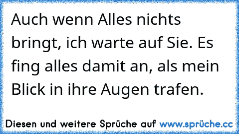 Auch wenn Alles nichts bringt, ich warte auf Sie. Es fing alles damit an, als mein Blick in ihre Augen trafen.