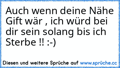 Auch wenn deine Nähe Gift wär , ich würd bei dir sein solang bis ich Sterbe !!♥ :-)