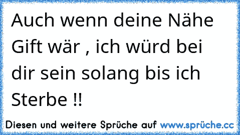 Auch wenn deine Nähe Gift wär , ich würd bei dir sein solang bis ich Sterbe !!♥