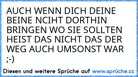 AUCH WENN DICH DEINE BEINE NCIHT DORTHIN BRINGEN WO SIE SOLLTEN HEIST DAS NICHT DAS DER WEG AUCH UMSONST WAR ;-)