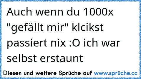 Auch wenn du 1000x "gefällt mir" klcikst passiert nix :O ich war selbst erstaunt