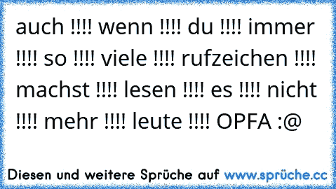 auch !!!! wenn !!!! du !!!! immer !!!! so !!!! viele !!!! rufzeichen !!!! machst !!!! lesen !!!! es !!!! nicht !!!! mehr !!!! leute !!!! OPFA :@