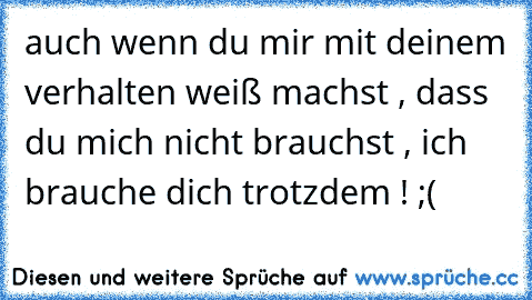 auch wenn du mir mit deinem verhalten weiß machst , dass du mich nicht brauchst , ich brauche dich trotzdem ! ;(