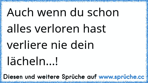 Auch wenn du schon alles verloren hast verliere nie dein lächeln...! ♥