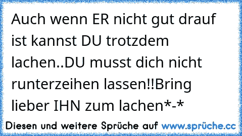 Auch wenn ER nicht gut drauf ist kannst DU trotzdem lachen..DU musst dich nicht runterzeihen lassen!!
Bring lieber IHN zum lachen*-*
♥