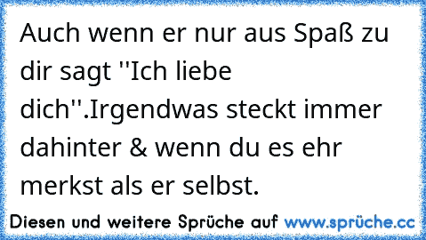 Auch wenn er nur aus Spaß zu dir sagt ''Ich liebe dich''.
Irgendwas steckt immer dahinter & wenn du es ehr merkst als er selbst.