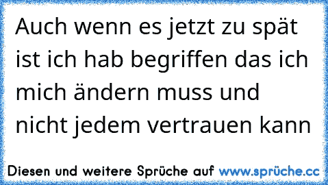 Auch wenn es jetzt zu spät ist ich hab begriffen das ich mich ändern muss und nicht jedem vertrauen kann