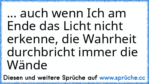 ... auch wenn Ich am Ende das Licht nicht erkenne, die Wahrheit durchbricht immer die Wände