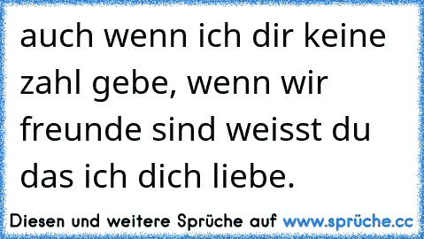 auch wenn ich dir keine zahl gebe, wenn wir freunde sind weisst du das ich dich liebe. 