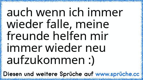 auch wenn ich immer wieder falle, meine freunde helfen mir immer wieder neu aufzukommen :) ♥