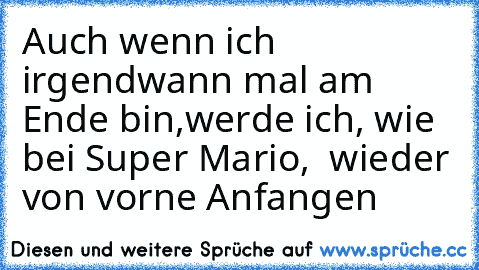 Auch wenn ich irgendwann mal am Ende bin,
werde ich, wie bei Super Mario,  wieder von vorne Anfangen ♥