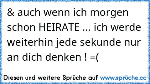 & auch wenn ich morgen schon HEIRATE ... ich werde weiterhin jede sekunde nur an dich denken ! =(