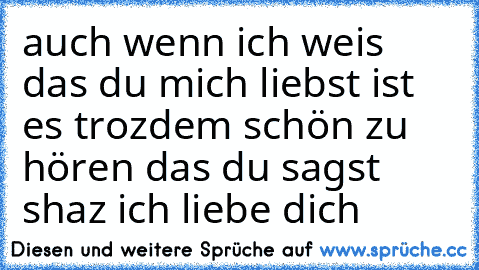 auch wenn ich weis das du mich liebst ist es trozdem schön zu hören das du sagst shaz ich liebe dich 