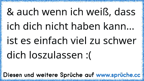 & auch wenn ich weiß, dass ich dich nicht haben kann... ist es einfach viel zu schwer dich loszulassen :(