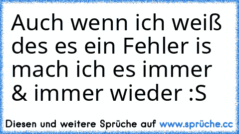 Auch wenn ich weiß des es ein Fehler is mach ich es immer & immer wieder :S