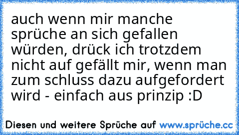 auch wenn mir manche sprüche an sich gefallen würden, drück ich trotzdem nicht auf gefällt mir, wenn man zum schluss dazu aufgefordert wird - einfach aus prinzip :D