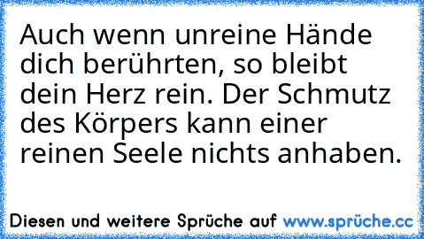 Auch wenn unreine Hände dich berührten, so bleibt dein Herz rein. Der Schmutz des Körpers kann einer reinen Seele nichts anhaben. ♥