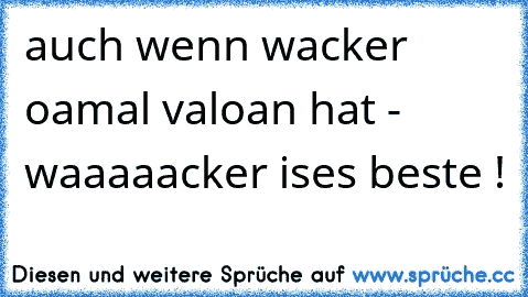 auch wenn wacker oamal valoan hat - waaaaacker ises beste !