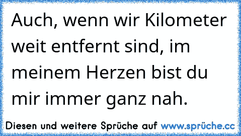 Auch, wenn wir Kilometer weit entfernt sind, im meinem Herzen bist du mir immer ganz nah.