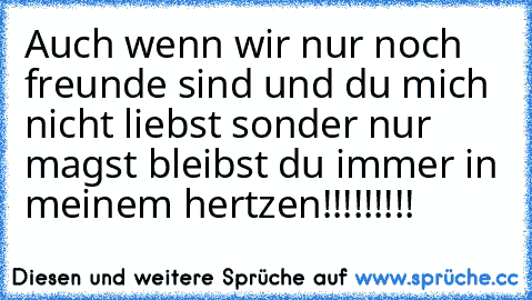 Auch wenn wir nur noch freunde sind und du mich nicht liebst sonder nur magst bleibst du immer in meinem hertzen!!!!!!!!!♥