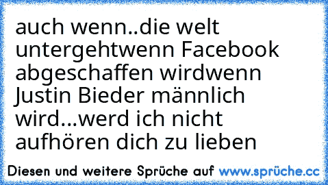 auch wenn..
die welt untergeht
wenn Facebook abgeschaffen wird
wenn Justin Bieder männlich wird
...werd ich nicht aufhören dich zu lieben ♥