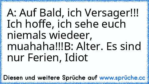 A: Auf Bald, ich Versager!!! Ich hoffe, ich sehe euch niemals wiedeer, muahaha!!!
B: Alter. Es sind nur Ferien, Idiot