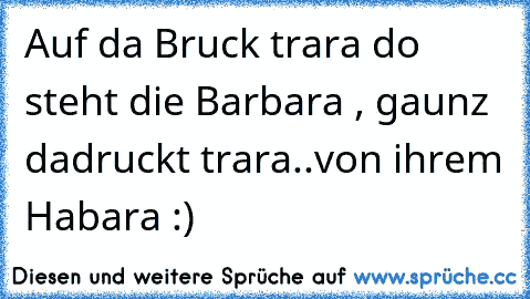 Auf da Bruck trara do steht die Barbara , gaunz dadruckt trara..von ihrem Habara :)