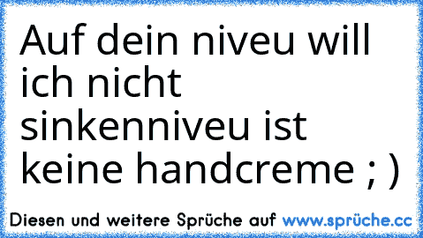 Auf dein niveu will ich nicht sinken
niveu ist keine handcreme ; )