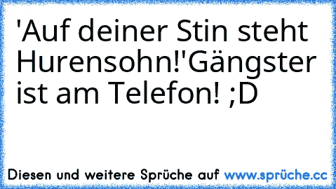 'Auf deiner Stin steht Hurensohn!'
Gängster ist am Telefon! ;D