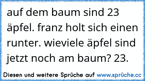 auf dem baum sind 23 äpfel. franz holt sich einen runter. wieviele äpfel sind jetzt noch am baum? 23.