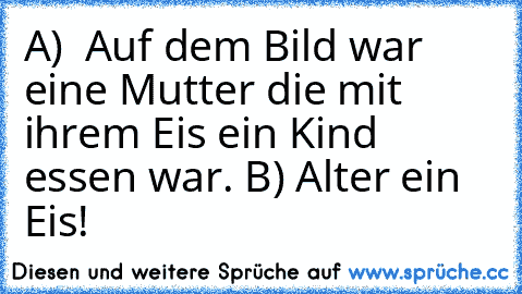 A)  Auf dem Bild war eine Mutter die mit ihrem Eis ein Kind essen war. 
B) Alter ein Eis!