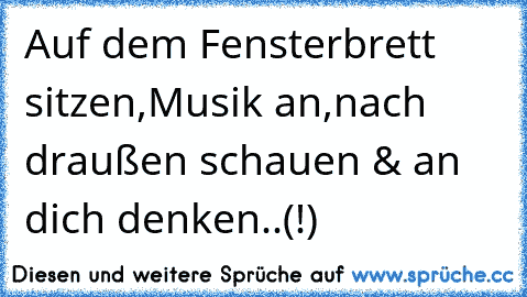 Auf dem Fensterbrett sitzen,Musik an,nach draußen schauen & an dich denken..(!) ♥