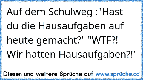 Auf dem Schulweg :"Hast du die Hausaufgaben auf heute gemacht?" "WTF?! Wir hatten Hausaufgaben?!"