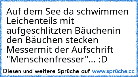 Auf dem See da schwimmen Leichen
teils mit aufgeschlitzten Bäuchen
in den Bäuchen stecken Messer
mit der Aufschrift "Menschenfresser"... :D