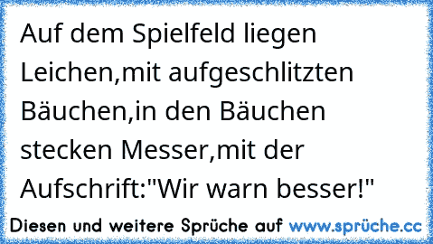 Auf dem Spielfeld liegen Leichen,
mit aufgeschlitzten Bäuchen,
in den Bäuchen stecken Messer,
mit der Aufschrift:
"Wir warn besser!"