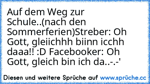 Auf dem Weg zur Schule..(nach den Sommerferien)
Streber: Oh Gott, gleiichhh biinn icchh daaa!! :D 
Facebooker: Oh Gott, gleich bin ich da..-.-'