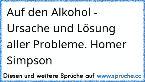 Auf den Alkohol - Ursache und Lösung aller Probleme. Homer Simpson