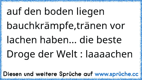 auf den boden liegen bauchkrämpfe,tränen vor lachen haben... die beste Droge der Welt : laaaachen 