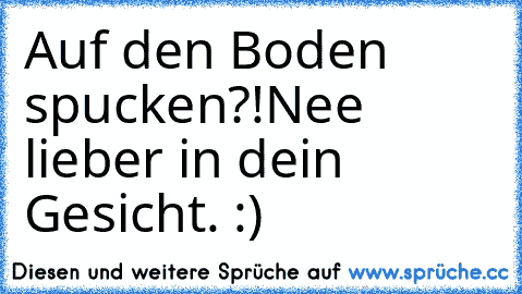 Auf den Boden spucken?!
Nee lieber in dein Gesicht. :)