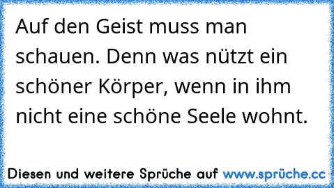 Auf den Geist muss man schauen. Denn was nützt ein schöner Körper, wenn in ihm nicht eine schöne Seele wohnt.